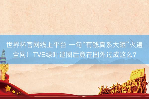 世界杯官网线上平台 一句“有钱真系大晒”火遍全网！TVB绿叶退圈后竟在国外过成这么？