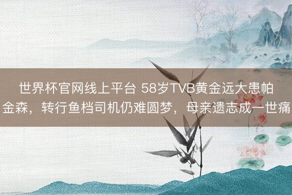 世界杯官网线上平台 58岁TVB黄金远大患帕金森，转行鱼档司机仍难圆梦，母亲遗志成一世痛
