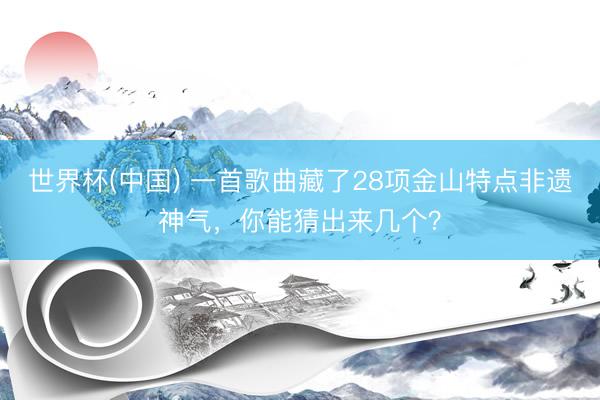 世界杯(中国) 一首歌曲藏了28项金山特点非遗神气，你能猜出来几个？