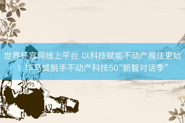 世界杯官网线上平台 以科技赋能不动产握住更始！毕马威脱手不动产科技50“新智对话季”