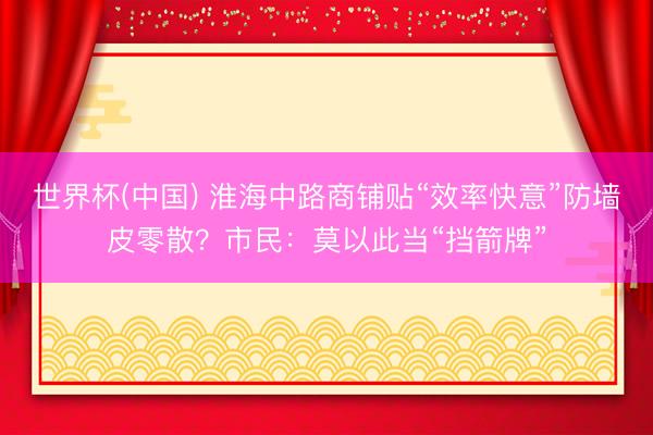 世界杯(中国) 淮海中路商铺贴“效率快意”防墙皮零散？市民：莫以此当“挡箭牌”