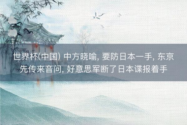 世界杯(中国) 中方晓喻, 要防日本一手, 东京先传来音问, 好意思军断了日本谍报着手