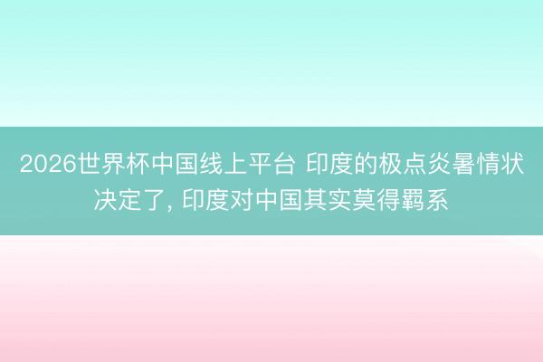2026世界杯中国线上平台 印度的极点炎暑情状决定了, 印度对中国其实莫得羁系