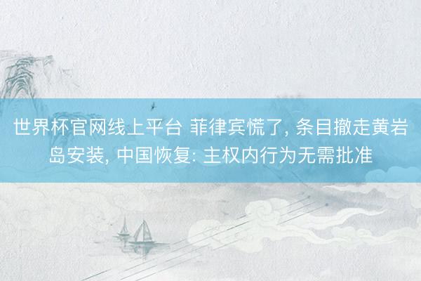 世界杯官网线上平台 菲律宾慌了， 条目撤走黄岩岛安装， 中国恢复: 主权内行为无需批准