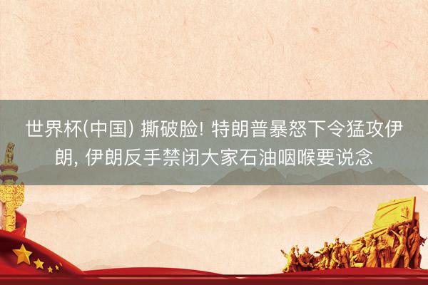 世界杯(中国) 撕破脸! 特朗普暴怒下令猛攻伊朗， 伊朗反手禁闭大家石油咽喉要说念