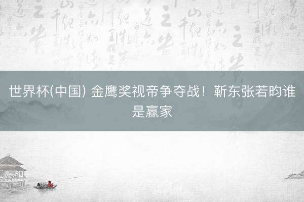 世界杯(中国) 金鹰奖视帝争夺战！靳东张若昀谁是赢家