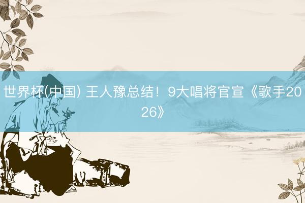 世界杯(中国) 王人豫总结！9大唱将官宣《歌手2026》