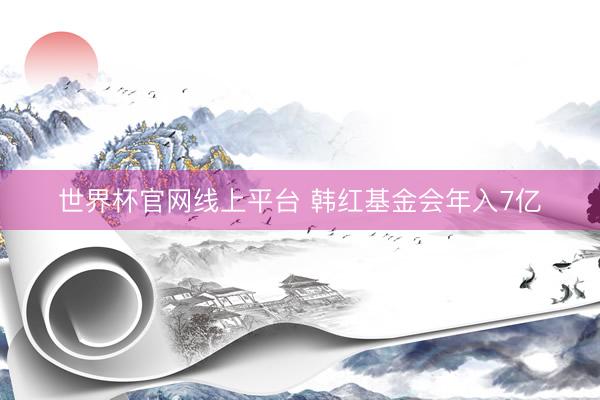 世界杯官网线上平台 韩红基金会年入7亿