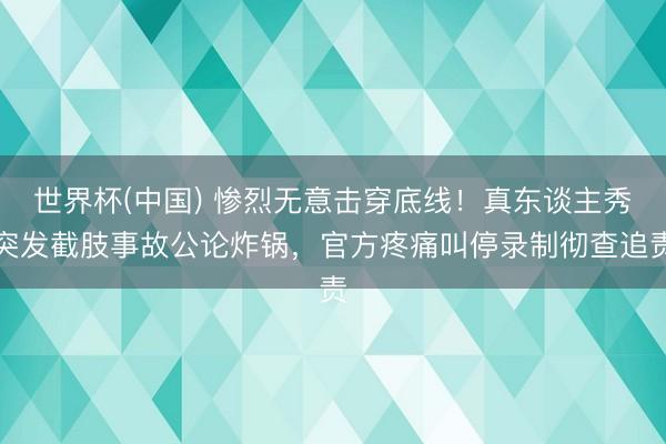世界杯(中国) 惨烈无意击穿底线！真东谈主秀突发截肢事故公论炸锅，官方疼痛叫停录制彻查追责