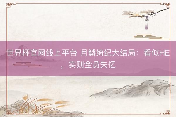 世界杯官网线上平台 月鳞绮纪大结局：看似HE，实则全员失忆