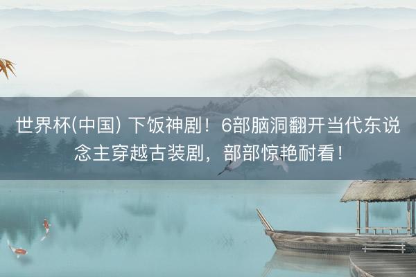 世界杯(中国) 下饭神剧！6部脑洞翻开当代东说念主穿越古装剧，部部惊艳耐看！