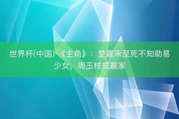 世界杯(中国) 《主角》:楚嘉禾至死不知助易少女,周玉枝成赢家