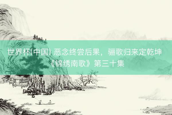世界杯(中国) 恶念终尝后果，骊歌归来定乾坤 《锦绣南歌》第三十集