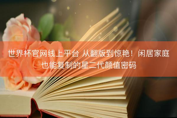 世界杯官网线上平台 从翻版到惊艳！闲居家庭也能复制的星二代颜值密码