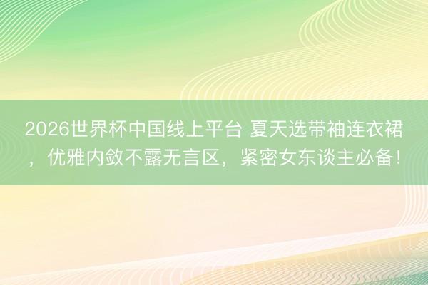 2026世界杯中国线上平台 夏天选带袖连衣裙，优雅内敛不露无言区，紧密女东谈主必备！