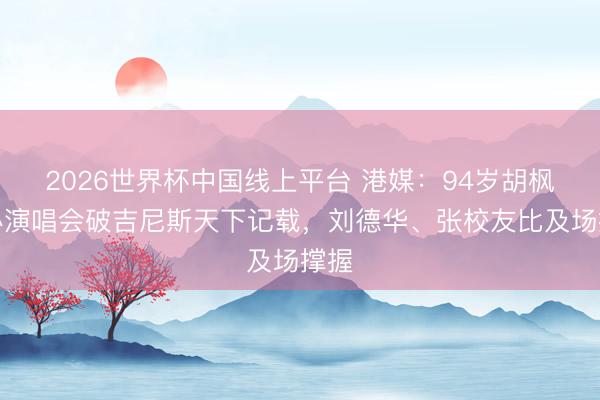 2026世界杯中国线上平台 港媒:94岁胡枫举办演唱会破吉尼斯天下记载,刘德华、张校友比及场撑握