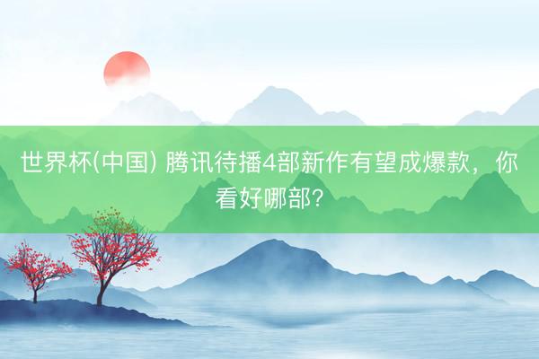 世界杯(中国) 腾讯待播4部新作有望成爆款，你看好哪部？