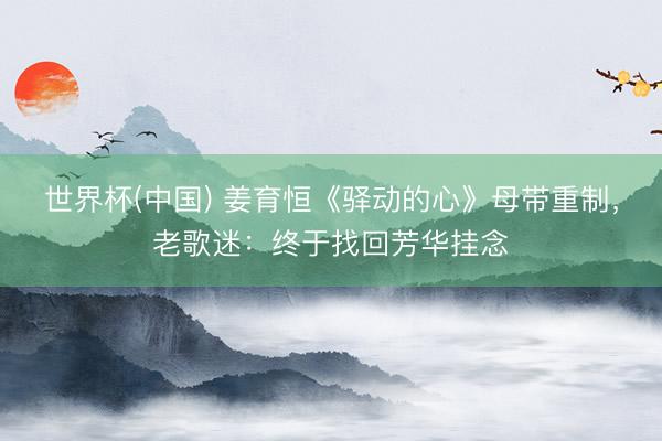 世界杯(中国) 姜育恒《驿动的心》母带重制,老歌迷:终于找回芳华挂念
