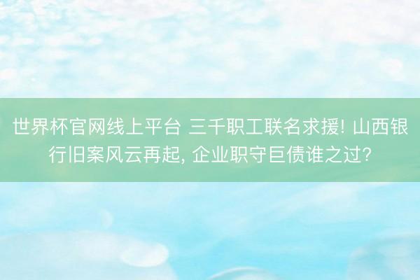 世界杯官网线上平台 三千职工联名求援! 山西银行旧案风云再起， 企业职守巨债谁之过?