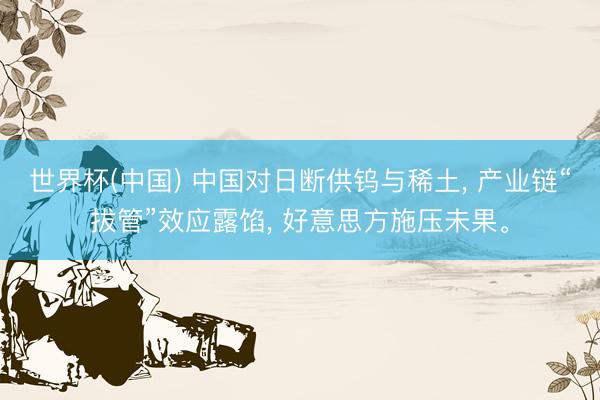 世界杯(中国) 中国对日断供钨与稀土, 产业链“拔管”效应露馅, 好意思方施压未果。