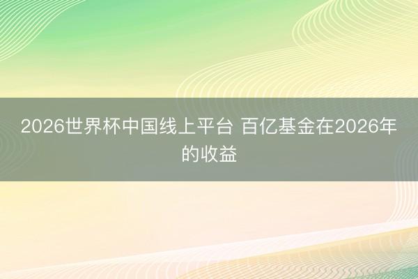 2026世界杯中国线上平台 百亿基金在2026年的收益