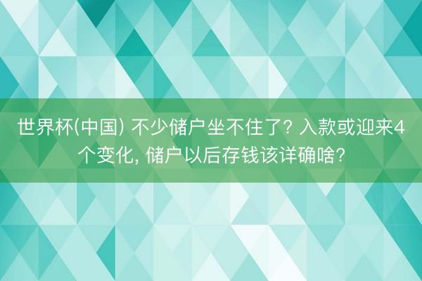 世界杯(中国) 不少储户坐不住了? 入款或迎来4个变化， 储户以后存钱该详确啥?
