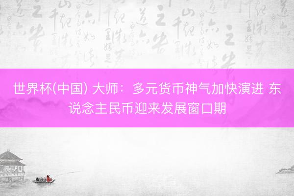 世界杯(中国) 大师：多元货币神气加快演进 东说念主民币迎来发展窗口期
