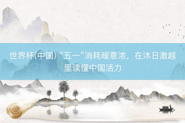 世界杯(中国) “五一”消耗暖意浓,在沐日激越里读懂中国活力