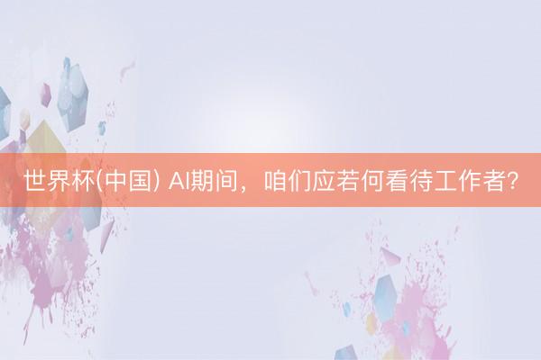 世界杯(中国) AI期间，咱们应若何看待工作者？