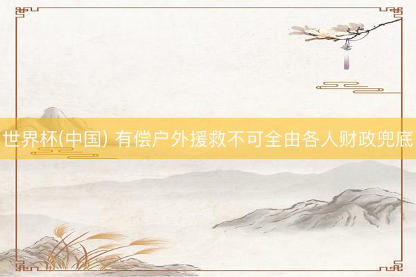 世界杯(中国) 有偿户外援救不可全由各人财政兜底