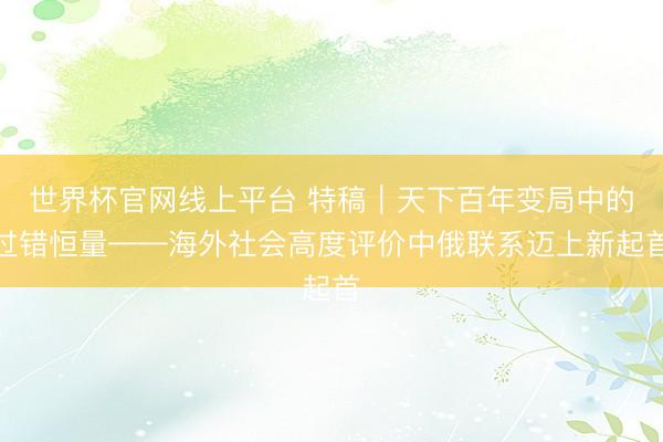 世界杯官网线上平台 特稿｜天下百年变局中的过错恒量——海外社会高度评价中俄联系迈上新起首