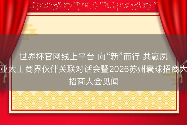 世界杯官网线上平台 向“新”而行 共赢夙昔——亚太工商界伙伴关联对话会暨2026苏州寰球招商大会见闻