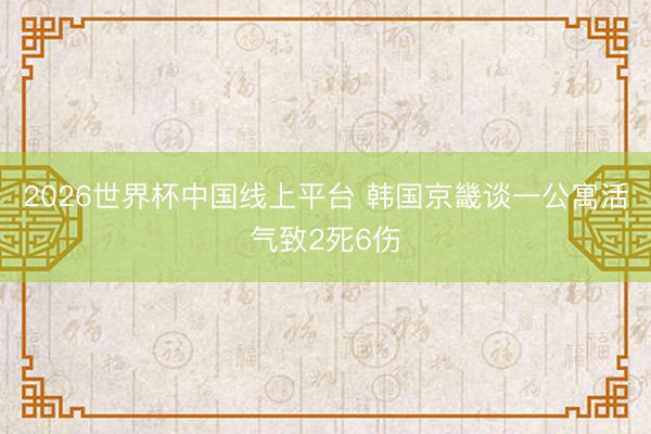 2026世界杯中国线上平台 韩国京畿谈一公寓活气致2死6伤