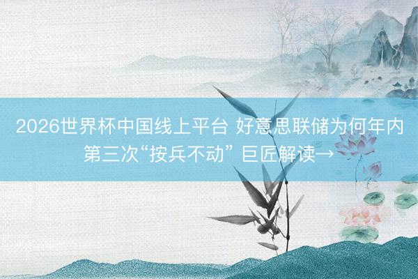 2026世界杯中国线上平台 好意思联储为何年内第三次“按兵不动” 巨匠解读→