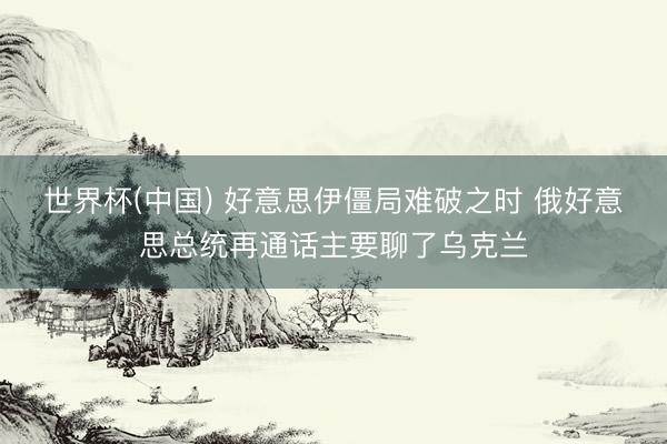 世界杯(中国) 好意思伊僵局难破之时 俄好意思总统再通话主要聊了乌克兰