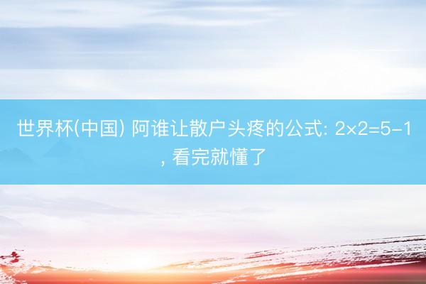 世界杯(中国) 阿谁让散户头疼的公式: 2×2=5-1， 看完就懂了