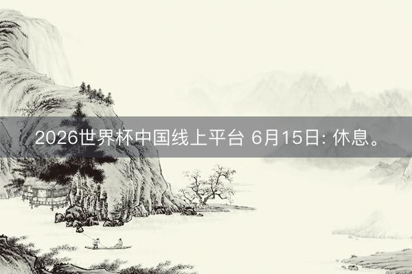 2026世界杯中国线上平台 6月15日: 休息。
