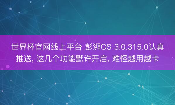 世界杯官网线上平台 彭湃OS 3.0.315.0认真推送， 这几个功能默许开启， 难怪越用越卡