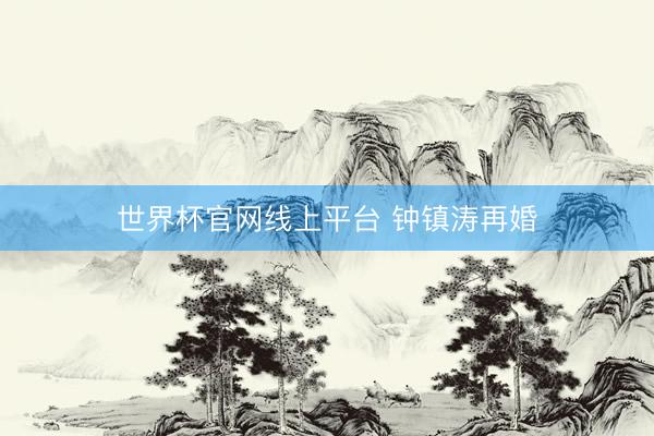 世界杯官网线上平台 钟镇涛再婚
