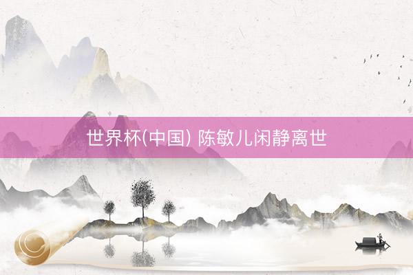 世界杯(中国) 陈敏儿闲静离世