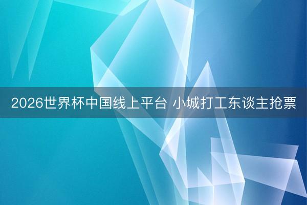 2026世界杯中国线上平台 小城打工东谈主抢票