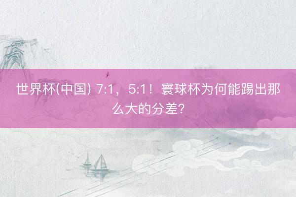 世界杯(中国) 7:1，5:1！寰球杯为何能踢出那么大的分差？