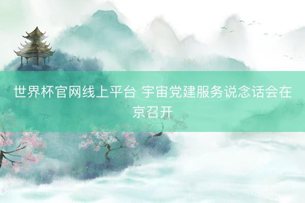 世界杯官网线上平台 宇宙党建服务说念话会在京召开