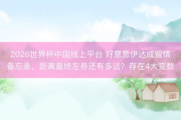 2026世界杯中国线上平台 好意思伊达成留情备忘录,距离最终左券还有多远?存在4大变数