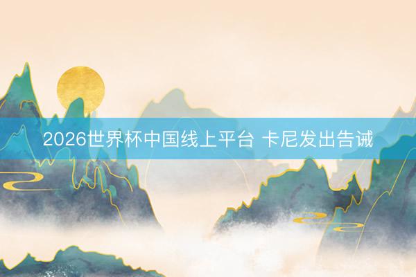 2026世界杯中国线上平台 卡尼发出告诫
