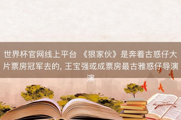 世界杯官网线上平台 《狠家伙》是奔着古惑仔大片票房冠军去的, 王宝强或成票房最古雅惑仔导演