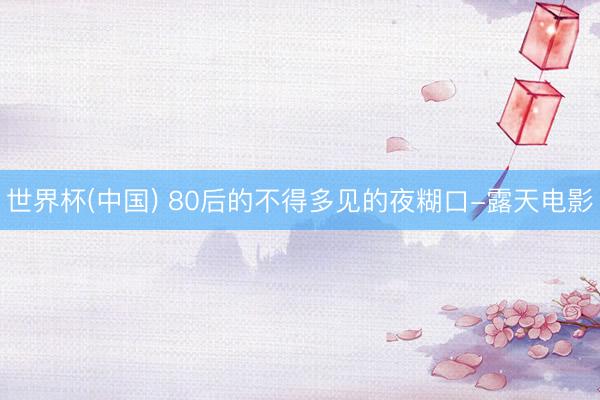 世界杯(中国) 80后的不得多见的夜糊口-露天电影