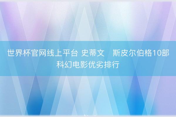 世界杯官网线上平台 史蒂文・斯皮尔伯格10部科幻电影优劣排行