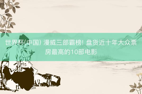 世界杯(中国) 漫威三部霸榜! 盘货近十年大众票房最高的10部电影