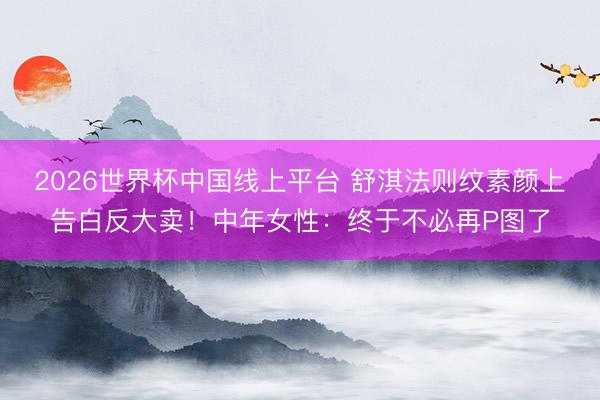 2026世界杯中国线上平台 舒淇法则纹素颜上告白反大卖！中年女性：终于不必再P图了